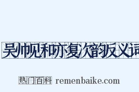 吴帅见和亦复次韵反义词是什么意思的图片